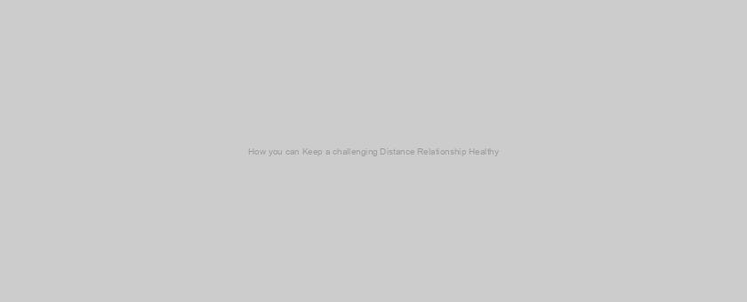 How you can Keep a challenging Distance Relationship Healthy